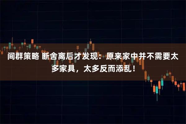 间群策略 断舍离后才发现：原来家中并不需要太多家具，太多反而添乱！