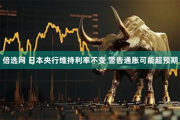 倍选网 日本央行维持利率不变 警告通胀可能超预期