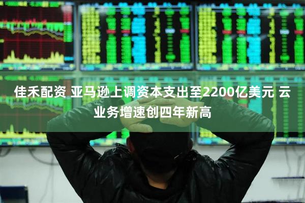 佳禾配资 亚马逊上调资本支出至2200亿美元 云业务增速创四年新高