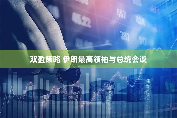 双盈策略 伊朗最高领袖与总统会谈