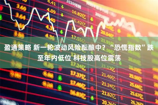盈通策略 新一轮波动风险酝酿中?“恐慌指数”跌至年内低位 科技股高位震荡