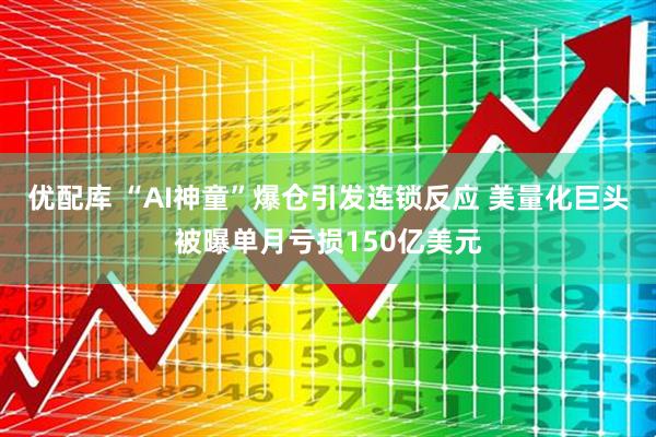 优配库 “AI神童”爆仓引发连锁反应 美量化巨头被曝单月亏损150亿美元