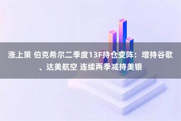 涨上策 伯克希尔二季度13F持仓变阵：增持谷歌、达美航空 连续两季减持美银