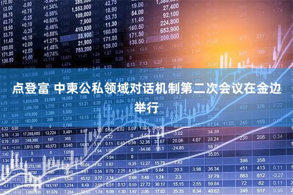 点登富 中柬公私领域对话机制第二次会议在金边举行