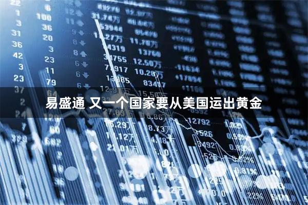 易盛通 又一个国家要从美国运出黄金