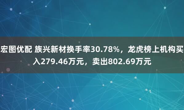 宏图优配 族兴新材换手率30.78%,龙虎榜上机构买入279.46万元,卖出802.69万元