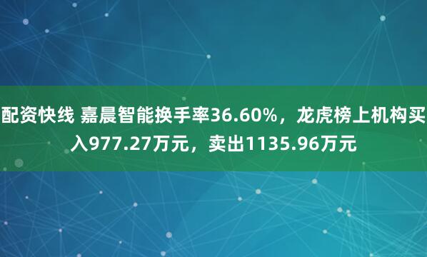 配资快线 嘉晨智能换手率36.60%，龙虎榜上机构买入977.27万元，卖出1135.96万元